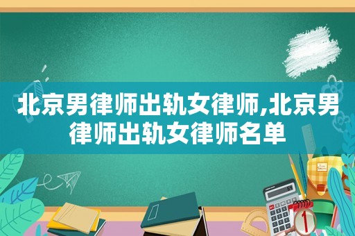 北京男律師出軌女律師,北京男律師出軌女律師名單