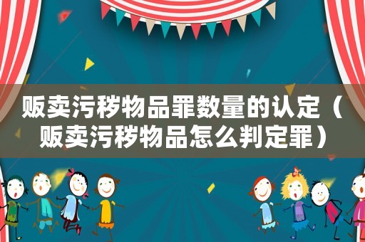 販賣污穢物品罪數量的認定（販賣污穢物品怎么判定罪）