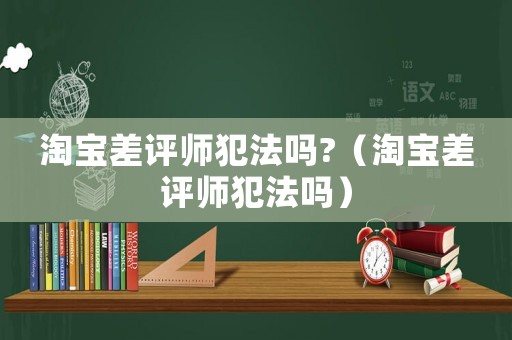 淘寶差評師犯法嗎?（淘寶差評師犯法嗎）