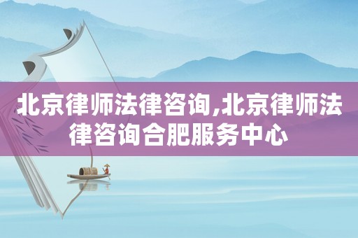 北京律師法律咨詢,北京律師法律咨詢合肥服務中心