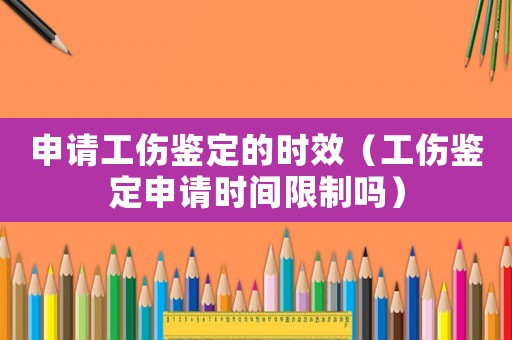 申請工傷鑒定的時效（工傷鑒定申請時間限制嗎）