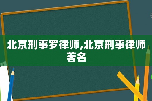 北京刑事羅律師,北京刑事律師著名