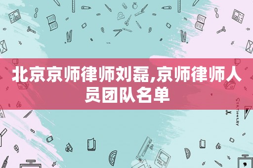 北京京師律師劉磊,京師律師人員團隊名單