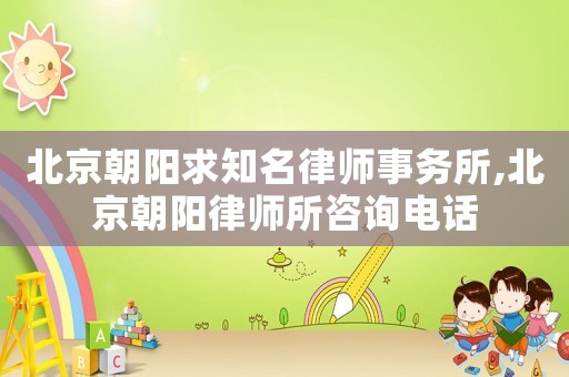 北京朝陽(yáng)求知名律師事務(wù)所,北京朝陽(yáng)律師所咨詢電話