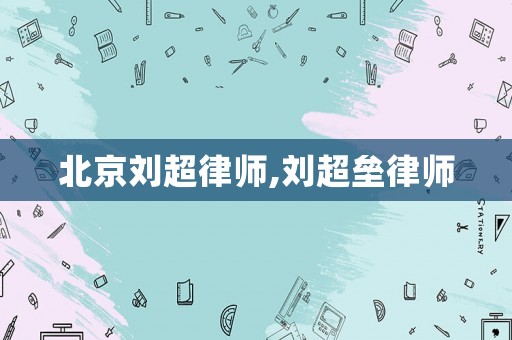 北京劉超律師,劉超壘律師