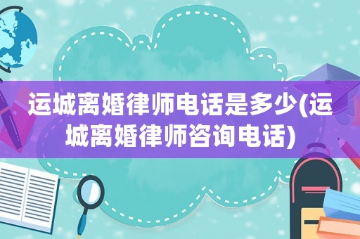 運城離婚律師電話是多少(運城離婚律師咨詢電話)