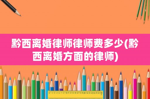 黔西離婚律師律師費多少(黔西離婚方面的律師)