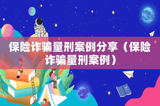 保險詐騙量刑案例分享（保險詐騙量刑案例）