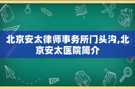 北京安太律師事務所門頭溝,北京安太醫(yī)院簡介
