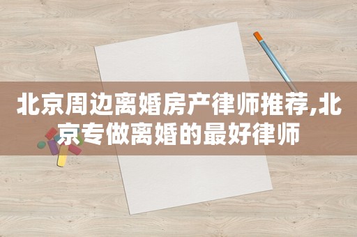 北京周邊離婚房產律師推薦,北京專做離婚的最好律師