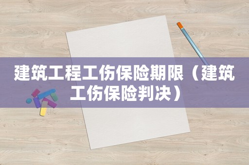 建筑工程工傷保險期限（建筑工傷保險判決）