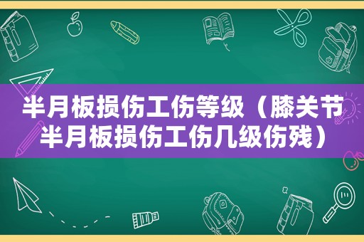 半月板損傷工傷等級（膝關(guān)節(jié)半月板損傷工傷幾級傷殘）