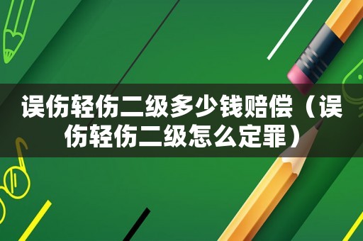 誤傷輕傷二級多少錢賠償（誤傷輕傷二級怎么定罪）