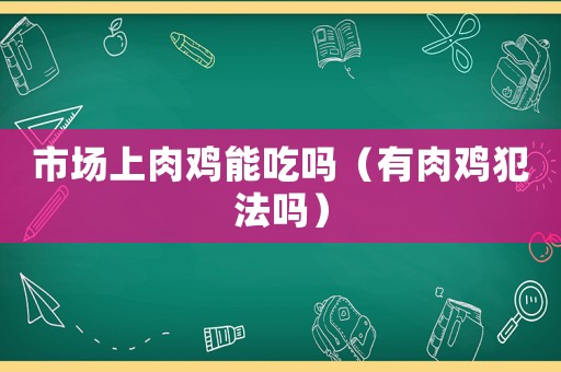 市場上肉雞能吃嗎（有肉雞犯法嗎）