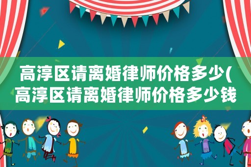 高淳區請離婚律師價格多少(高淳區請離婚律師價格多少錢)