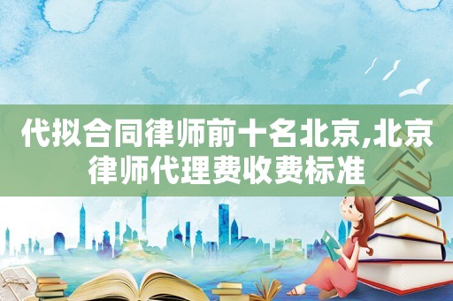代擬合同律師前十名北京,北京律師代理費(fèi)收費(fèi)標(biāo)準(zhǔn)