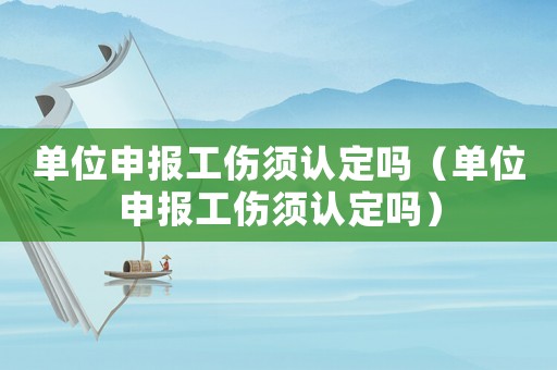 單位申報工傷須認定嗎（單位申報工傷須認定嗎）