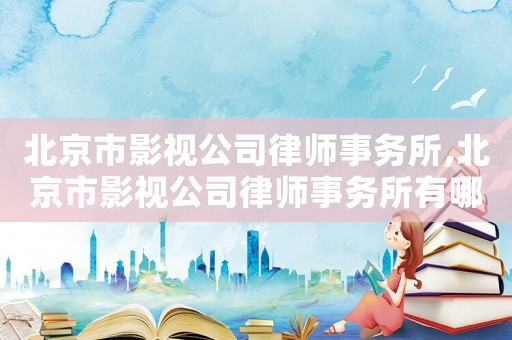 北京市影視公司律師事務(wù)所,北京市影視公司律師事務(wù)所有哪些