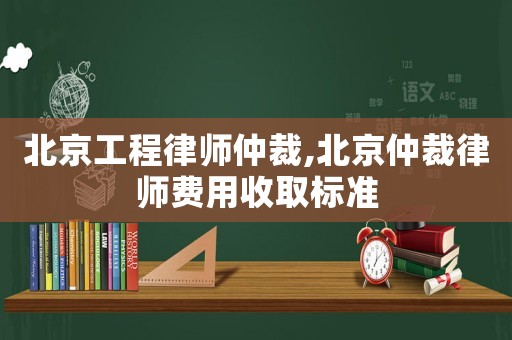 北京工程律師仲裁,北京仲裁律師費用收取標準