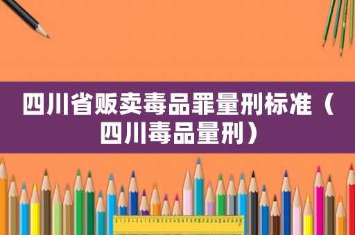 四川省販賣毒品罪量刑標準（四川毒品量刑）