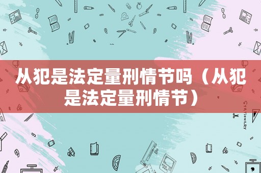 從犯是法定量刑情節嗎（從犯是法定量刑情節）