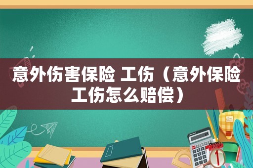 意外傷害保險 工傷（意外保險工傷怎么賠償）