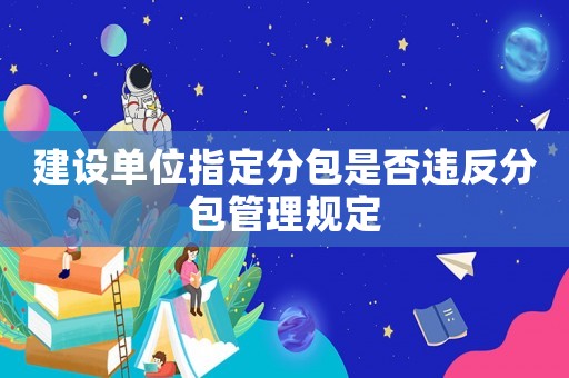 建設(shè)單位指定分包是否違反分包管理規(guī)定
