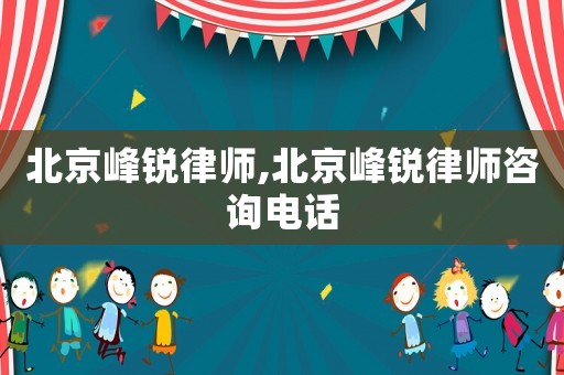 北京峰銳律師,北京峰銳律師咨詢電話