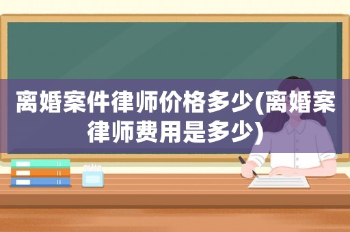 離婚案件律師價格多少(離婚案律師費用是多少)