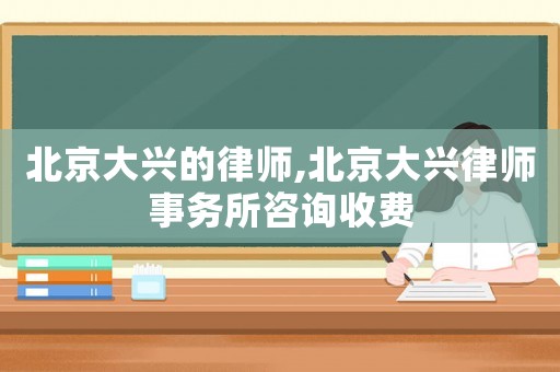北京大興的律師,北京大興律師事務所咨詢收費