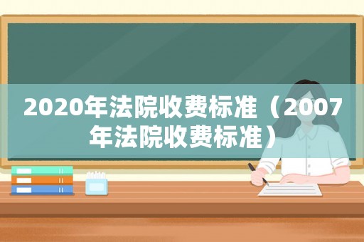 2020年法院收費(fèi)標(biāo)準(zhǔn)（2007年法院收費(fèi)標(biāo)準(zhǔn)）