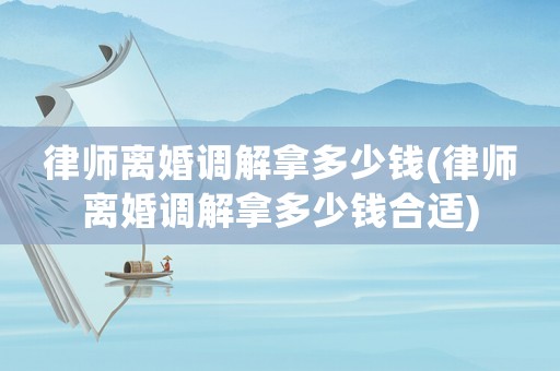 律師離婚調(diào)解拿多少錢(律師離婚調(diào)解拿多少錢合適)