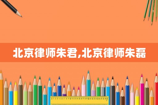 北京律師朱君,北京律師朱磊