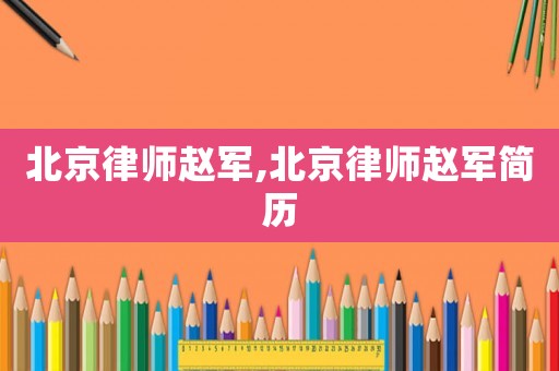 北京律師趙軍,北京律師趙軍簡歷