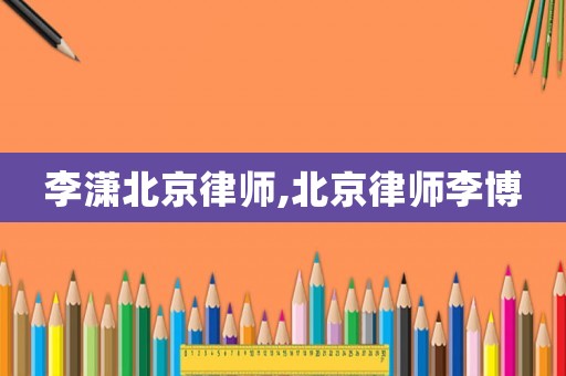 李瀟北京律師,北京律師李博