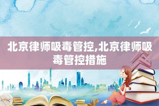 北京律師吸毒管控,北京律師吸毒管控措施