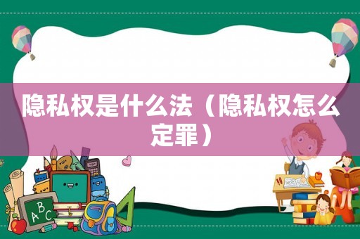 隱私權(quán)是什么法（隱私權(quán)怎么定罪）