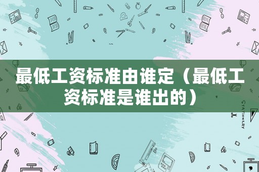 最低工資標(biāo)準(zhǔn)由誰定（最低工資標(biāo)準(zhǔn)是誰出的）