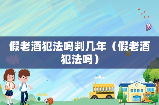 假老酒犯法嗎判幾年（假老酒犯法嗎）