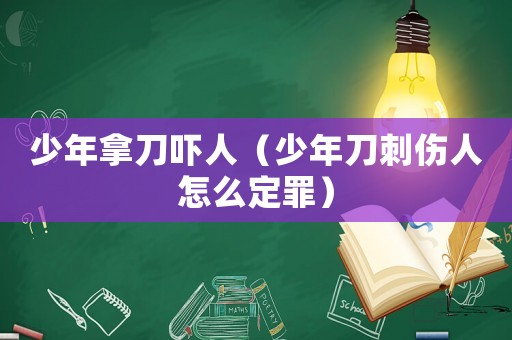 少年拿刀嚇人（少年刀刺傷人怎么定罪）
