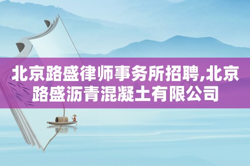 北京路盛律師事務(wù)所招聘,北京路盛瀝青混凝土有限公司