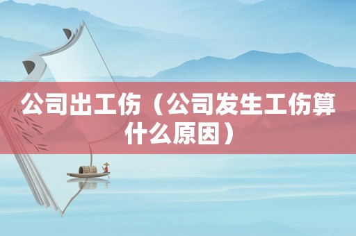 公司出工傷（公司發(fā)生工傷算什么原因）
