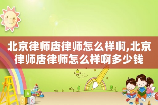 北京律師唐律師怎么樣啊,北京律師唐律師怎么樣啊多少錢