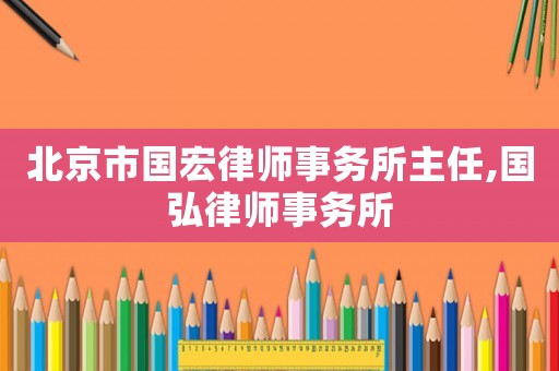 北京市國宏律師事務所主任,國弘律師事務所