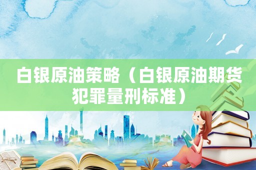 白銀原油策略（白銀原油期貨犯罪量刑標準）