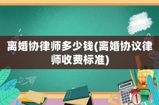 離婚協律師多少錢(離婚協議律師收費標準)
