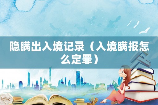 隱瞞出入境記錄（入境瞞報(bào)怎么定罪）