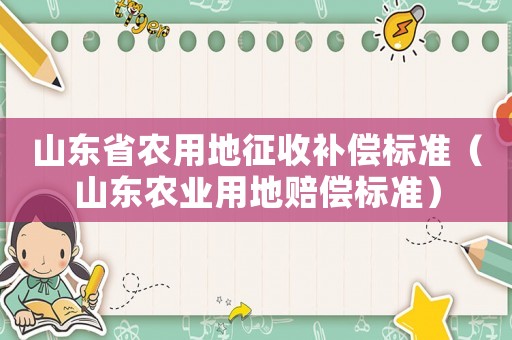 山東省農(nóng)用地征收補(bǔ)償標(biāo)準(zhǔn)（山東農(nóng)業(yè)用地賠償標(biāo)準(zhǔn)）