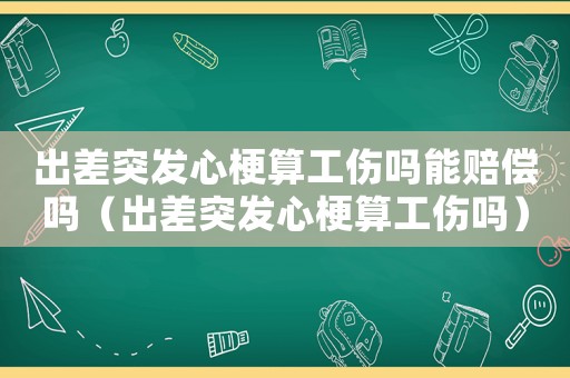 出差突發心梗算工傷嗎能賠償嗎（出差突發心梗算工傷嗎）