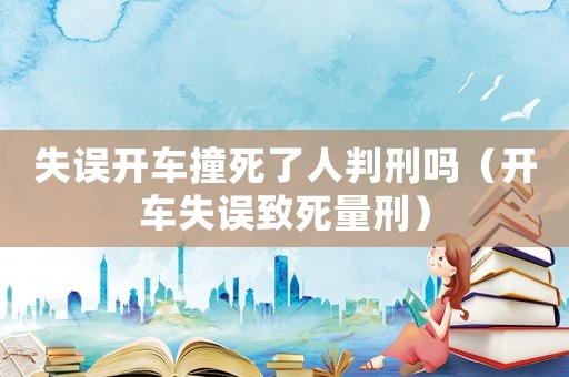 失誤開(kāi)車(chē)撞死了人判刑嗎（開(kāi)車(chē)失誤致死量刑）